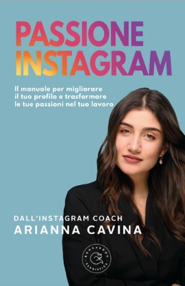 PASSIONE INSTAGRAM Il manuale di Arianna Cavina per migliorare il tuo profilo e trasformare le tue passioni nel tuo lavoro